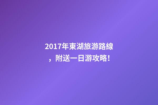 2017年東湖旅游路線，附送一日游攻略！